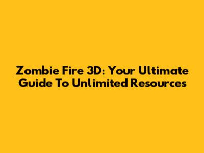 Zombie Fire 3D: Your Ultimate Guide To Unlimited Resources