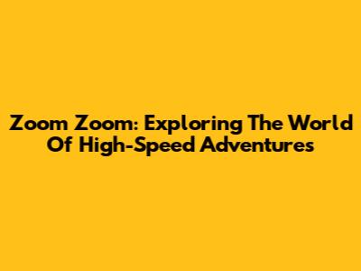 Zoom Zoom: Exploring The World Of High-Speed Adventures